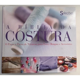"A Bíblia da Costura: O Passo a Passo de Técnicas para Fazer Roupas e Acessórios"